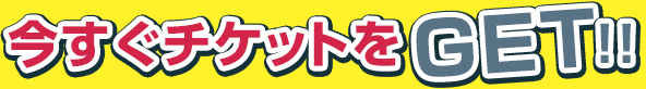 今すぐチケットをGet!