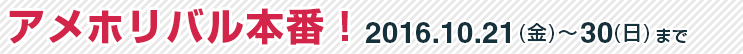 アメホリバル本番！2016年10月21日（金）～30日（日）